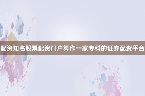 配资知名股票配资门户算作一家专科的证券配资平台