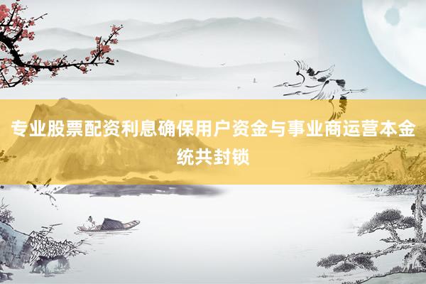 专业股票配资利息确保用户资金与事业商运营本金统共封锁