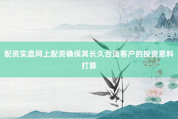 配资实盘网上配资确保其长久合适客户的投资意料打算
