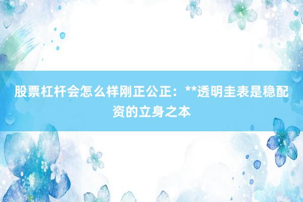 股票杠杆会怎么样刚正公正：**透明圭表是稳配资的立身之本