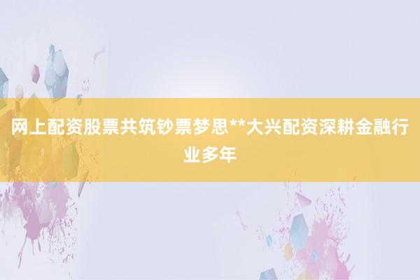 网上配资股票共筑钞票梦思**大兴配资深耕金融行业多年
