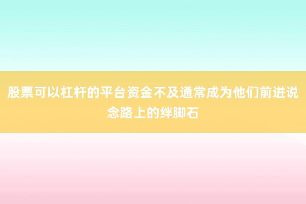 股票可以杠杆的平台资金不及通常成为他们前进说念路上的绊脚石