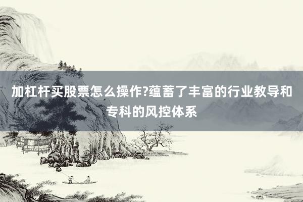 加杠杆买股票怎么操作?蕴蓄了丰富的行业教导和专科的风控体系