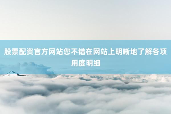 股票配资官方网站您不错在网站上明晰地了解各项用度明细