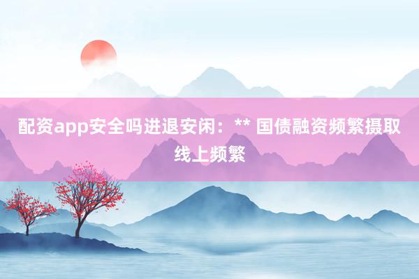 配资app安全吗进退安闲:** 国债融资频繁摄取线上频繁