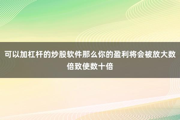 可以加杠杆的炒股软件那么你的盈利将会被放大数倍致使数十倍