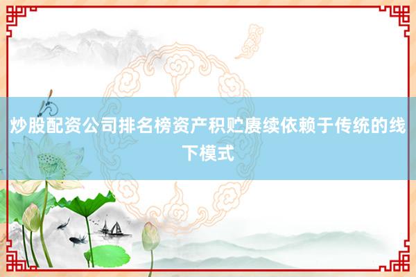 炒股配资公司排名榜资产积贮赓续依赖于传统的线下模式