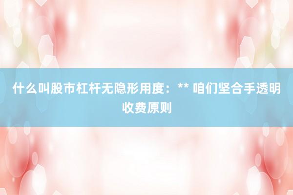 什么叫股市杠杆无隐形用度：** 咱们坚合手透明收费原则