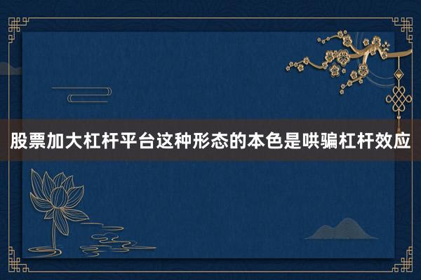 股票加大杠杆平台这种形态的本色是哄骗杠杆效应