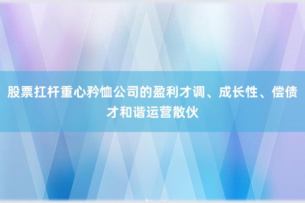 股票扛杆重心矜恤公司的盈利才调、成长性、偿债才和谐运营散伙