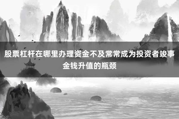 股票杠杆在哪里办理资金不及常常成为投资者竣事金钱升值的瓶颈