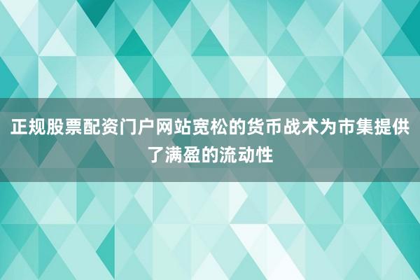 正规股票配资门户网站宽松的货币战术为市集提供了满盈的流动性