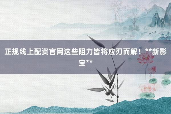 正规线上配资官网这些阻力皆将应刃而解!**新影宝**