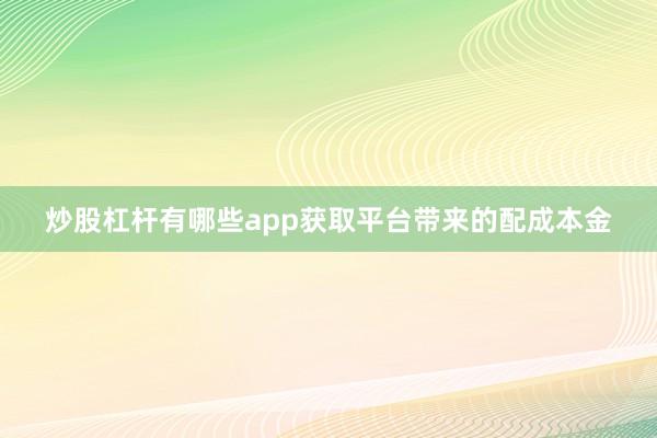 炒股杠杆有哪些app获取平台带来的配成本金