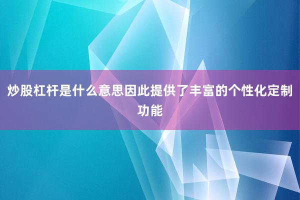 炒股杠杆是什么意思因此提供了丰富的个性化定制功能