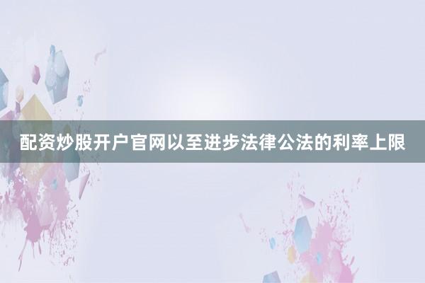 配资炒股开户官网以至进步法律公法的利率上限