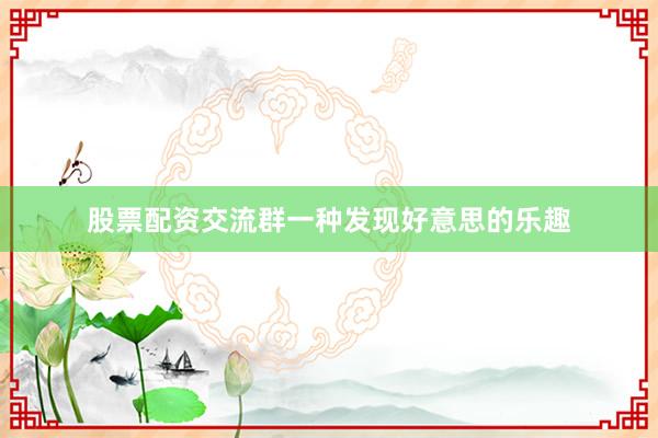 股票配资交流群一种发现好意思的乐趣