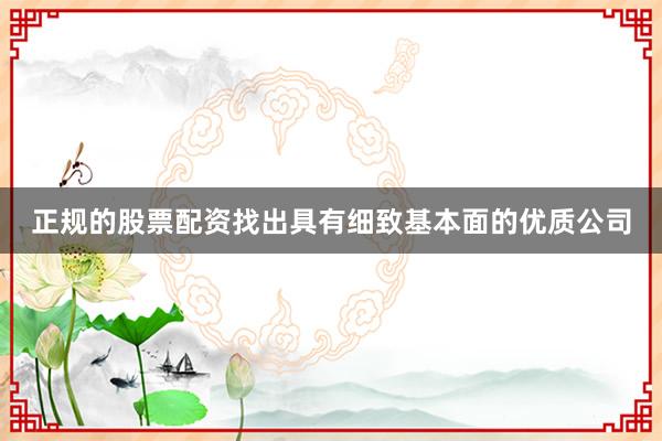 正规的股票配资找出具有细致基本面的优质公司
