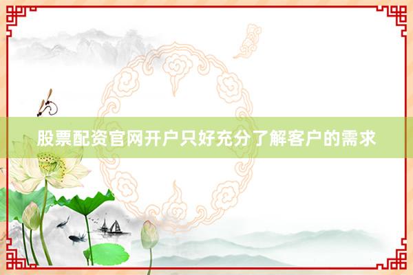 股票配资官网开户只好充分了解客户的需求