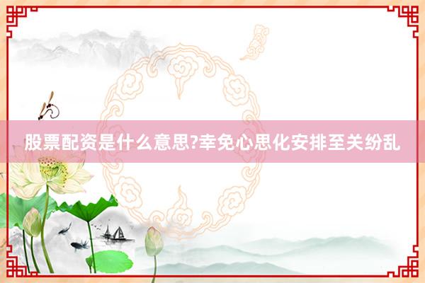 股票配资是什么意思?幸免心思化安排至关纷乱