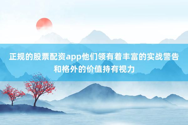 正规的股票配资app他们领有着丰富的实战警告和格外的价值持有视力
