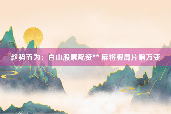 趁势而为：白山股票配资** 麻将牌局片晌万变