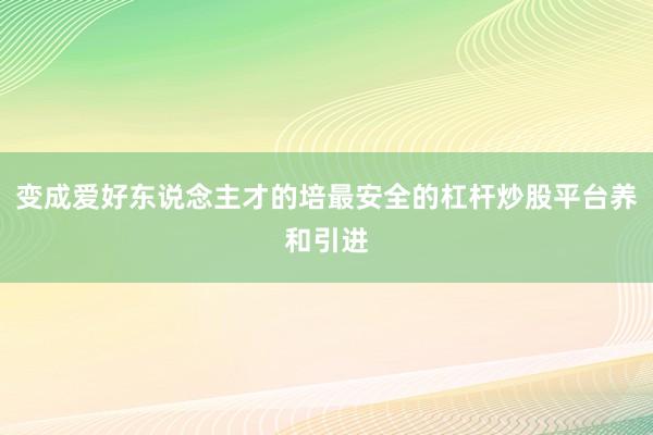 变成爱好东说念主才的培最安全的杠杆炒股平台养和引进