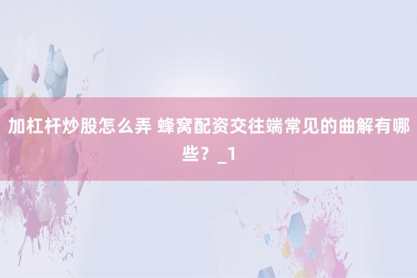 加杠杆炒股怎么弄 蜂窝配资交往端常见的曲解有哪些？_1