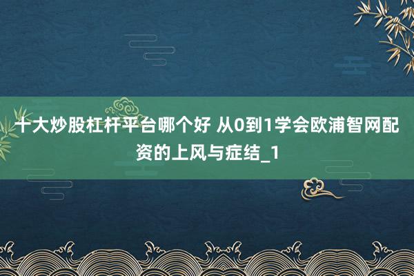 十大炒股杠杆平台哪个好 从0到1学会欧浦智网配资的上风与症结_1