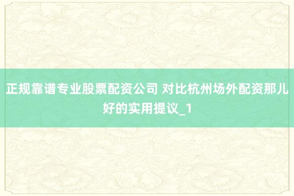 正规靠谱专业股票配资公司 对比杭州场外配资那儿好的实用提议_1