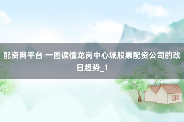 配资网平台 一图读懂龙岗中心城股票配资公司的改日趋势_1