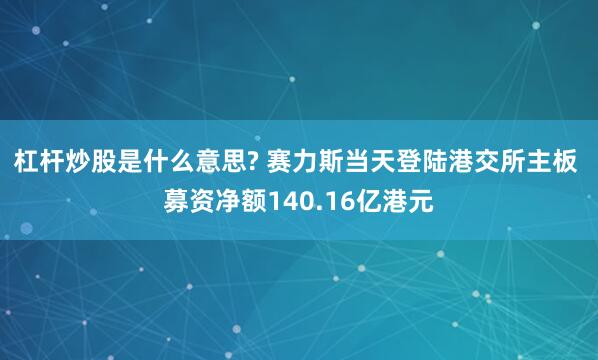 杠杆炒股是什么意思? 赛力斯当天登陆港交所主板 募资净额140.16亿港元