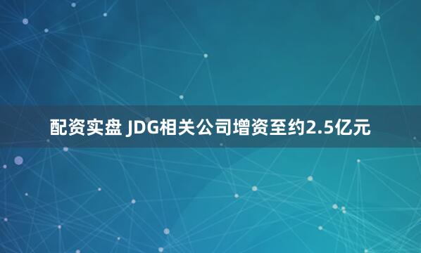 配资实盘 JDG相关公司增资至约2.5亿元