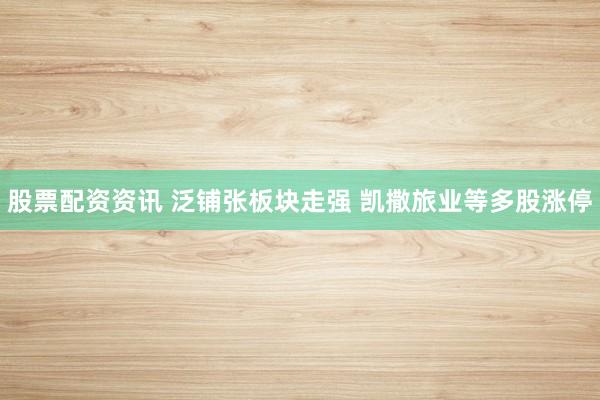 股票配资资讯 泛铺张板块走强 凯撒旅业等多股涨停