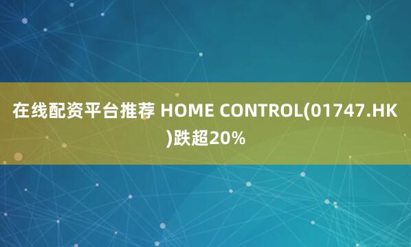 在线配资平台推荐 HOME CONTROL(01747.HK)跌超20%