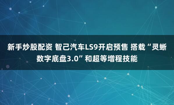 新手炒股配资 智己汽车LS9开启预售 搭载“灵蜥数字底盘3.0”和超等增程技能