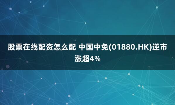 股票在线配资怎么配 中国中免(01880.HK)逆市涨超4%