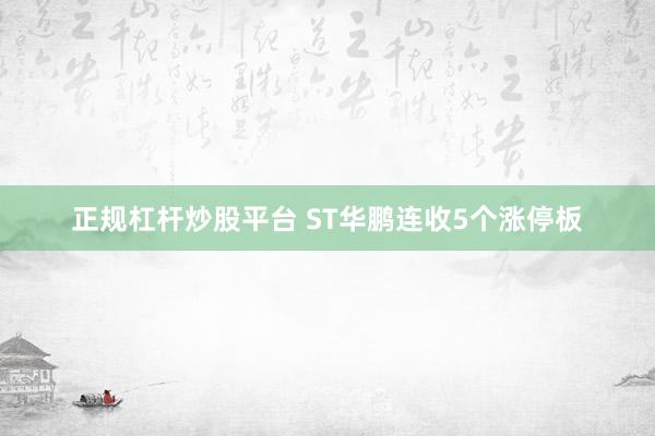 正规杠杆炒股平台 ST华鹏连收5个涨停板