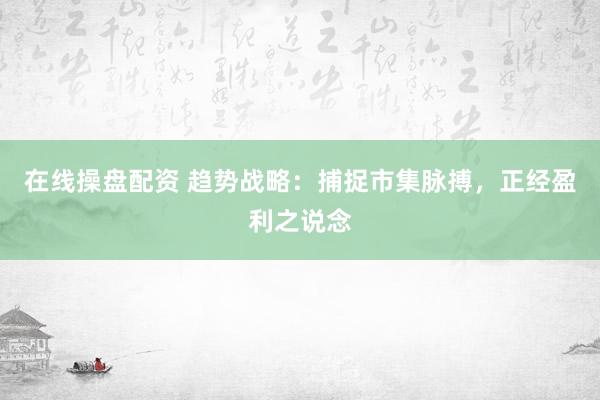 在线操盘配资 趋势战略：捕捉市集脉搏，正经盈利之说念