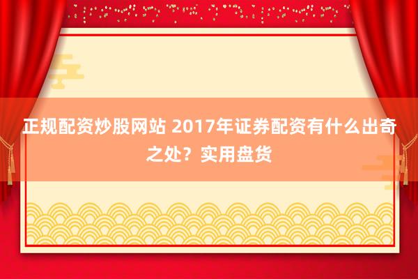 正规配资炒股网站 2017年证券配资有什么出奇之处？实用盘货