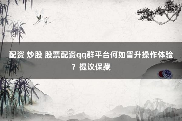 配资 炒股 股票配资qq群平台何如晋升操作体验？提议保藏