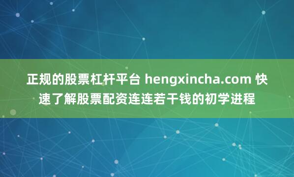 正规的股票杠杆平台 hengxincha.com 快速了解股票配资连连若干钱的初学进程