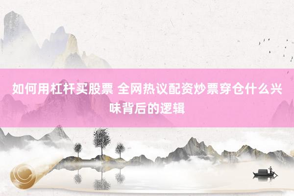 如何用杠杆买股票 全网热议配资炒票穿仓什么兴味背后的逻辑
