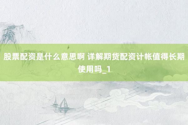 股票配资是什么意思啊 详解期货配资计帐值得长期使用吗_1