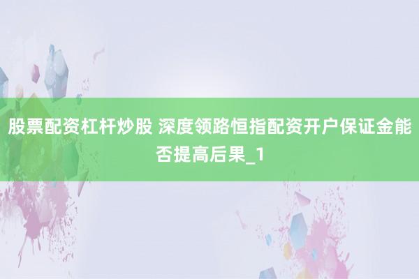 股票配资杠杆炒股 深度领路恒指配资开户保证金能否提高后果_1