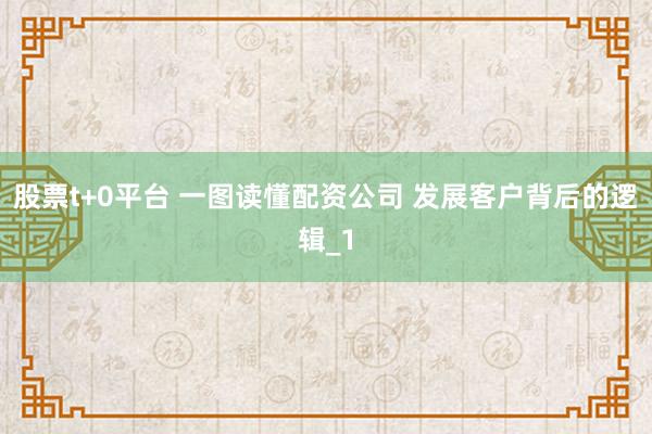 股票t+0平台 一图读懂配资公司 发展客户背后的逻辑_1