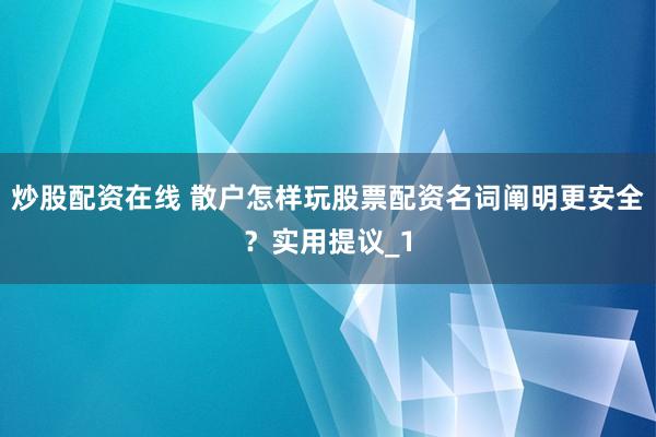 炒股配资在线 散户怎样玩股票配资名词阐明更安全？实用提议_1
