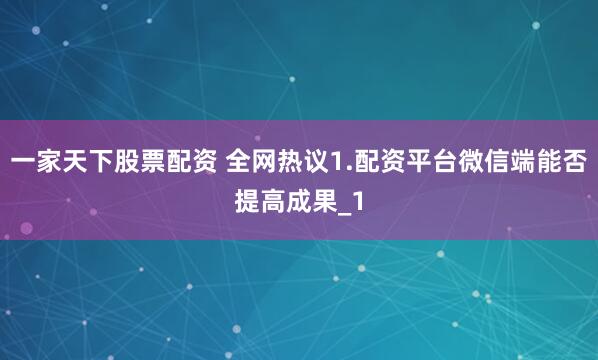 一家天下股票配资 全网热议1.配资平台微信端能否提高成果_1