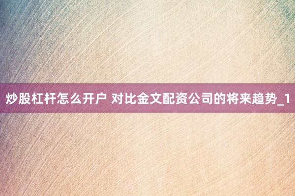 炒股杠杆怎么开户 对比金文配资公司的将来趋势_1