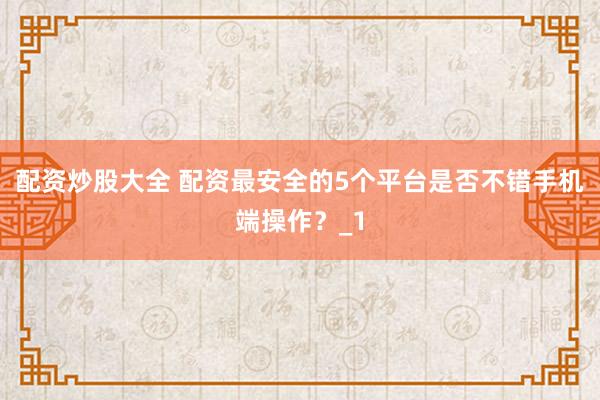 配资炒股大全 配资最安全的5个平台是否不错手机端操作?_1
